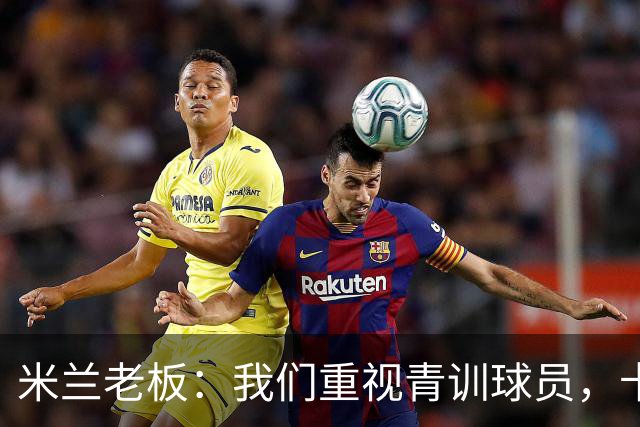 米兰老板：我们重视青训球员，卡马达科莫托是“米兰精神”的象征